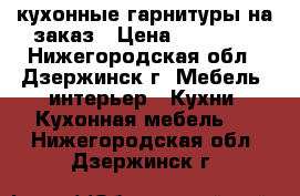 кухонные гарнитуры на заказ › Цена ­ 20 000 - Нижегородская обл., Дзержинск г. Мебель, интерьер » Кухни. Кухонная мебель   . Нижегородская обл.,Дзержинск г.